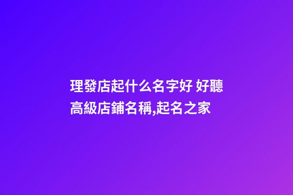 理發店起什么名字好 好聽高級店鋪名稱,起名之家-第1張-店鋪起名-玄機派